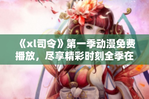 《xl司令》第一季动漫免费播放，尽享精彩时刻全季在线观看！