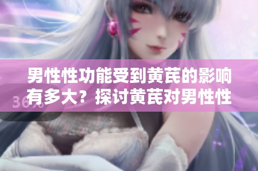 男性性功能受到黄芪的影响有多大？探讨黄芪对男性性功能的作用。