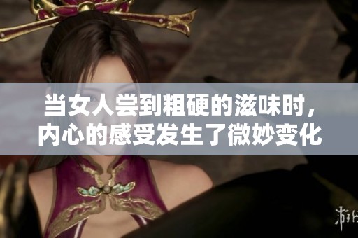 当女人尝到粗硬的滋味时，内心的感受发生了微妙变化