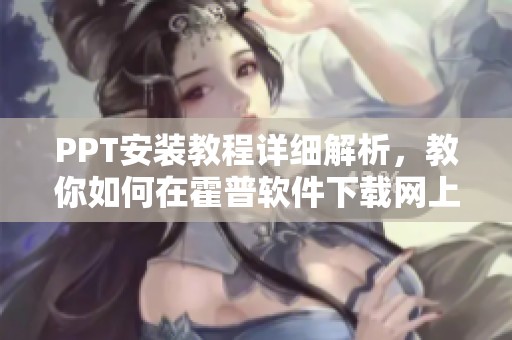 PPT安装教程详细解析，教你如何在霍普软件下载网上安装PPT