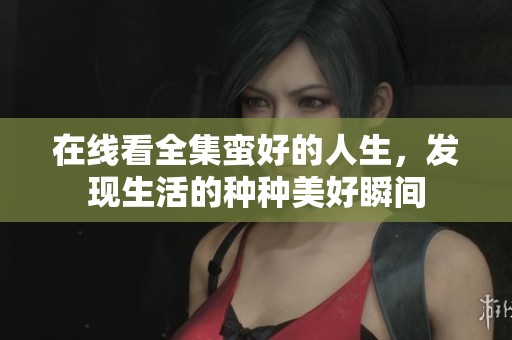 在线看全集蛮好的人生，发现生活的种种美好瞬间