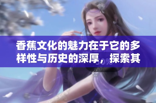 香蕉文化的魅力在于它的多样性与历史的深厚，探索其中的奥秘令人向往。