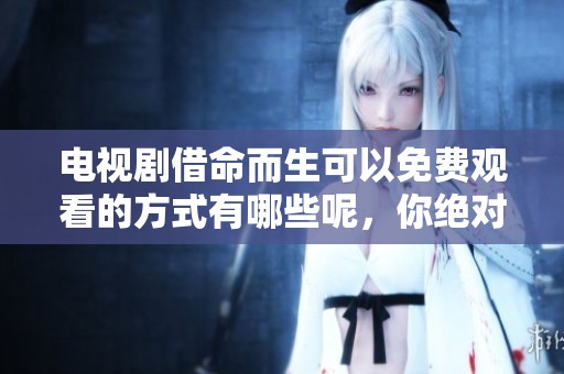 电视剧借命而生可以免费观看的方式有哪些呢，你绝对不想错过这场盛宴