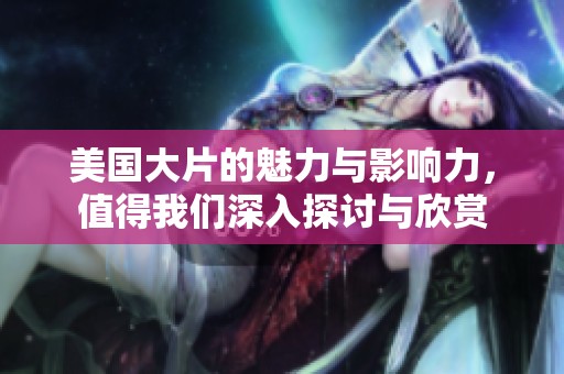 美国大片的魅力与影响力，值得我们深入探讨与欣赏