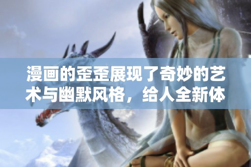 漫画的歪歪展现了奇妙的艺术与幽默风格，给人全新体验