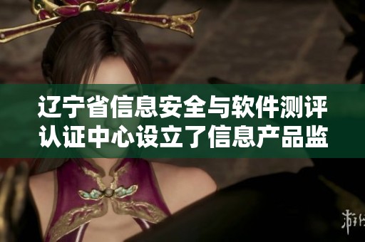 辽宁省信息安全与软件测评认证中心设立了信息产品监督检验院