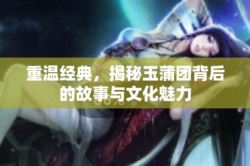 重温经典，揭秘玉蒲团背后的故事与文化魅力