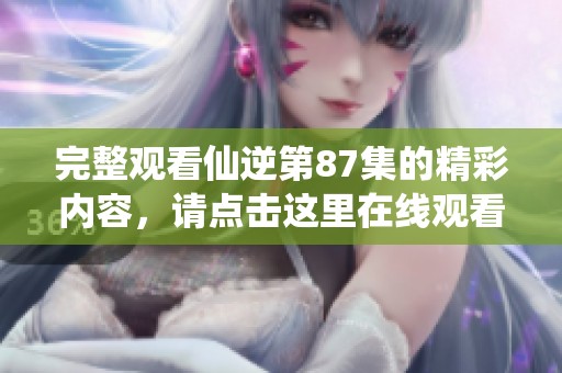 完整观看仙逆第87集的精彩内容，请点击这里在线观看完整版。