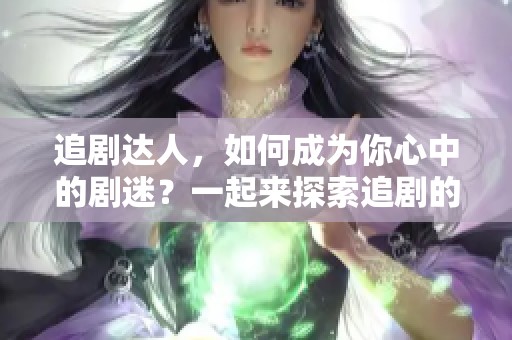追剧达人，如何成为你心中的剧迷？一起来探索追剧的乐趣吧！