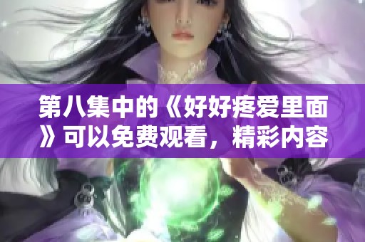 第八集中的《好好疼爱里面》可以免费观看，精彩内容不容错过。