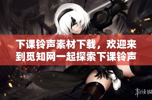 下课铃声素材下载，欢迎来到觅知网一起探索下课铃声的魅力
