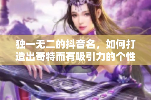 独一无二的抖音名，如何打造出奇特而有吸引力的个性标识呢