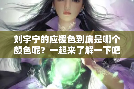 刘宇宁的应援色到底是哪个颜色呢？一起来了解一下吧！