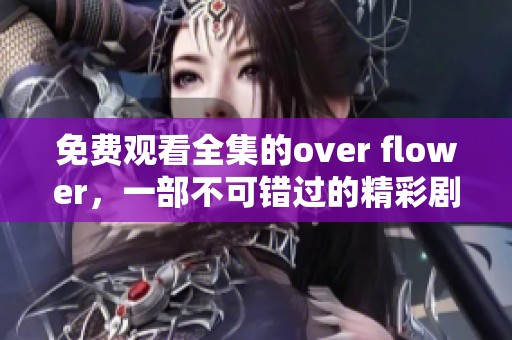 免费观看全集的over flower，一部不可错过的精彩剧集！