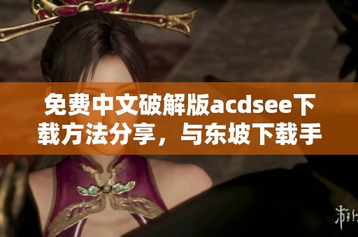 免费中文破解版acdsee下载方法分享，与东坡下载手机版一同探索精彩功能