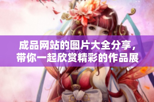 成品网站的图片大全分享，带你一起欣赏精彩的作品展示！