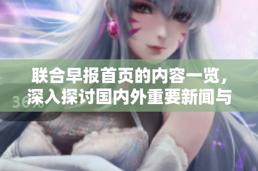 联合早报首页的内容一览，深入探讨国内外重要新闻与热点话题