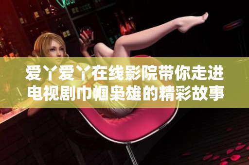 爱丫爱丫在线影院带你走进电视剧巾帼枭雄的精彩故事与纷争