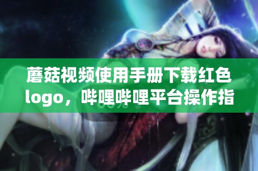 蘑菇视频使用手册下载红色logo，哔哩哔哩平台操作指南分享