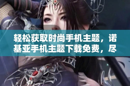 轻松获取时尚手机主题，诺基亚手机主题下载免费，尽享个性化体验