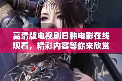 高清版电视剧日韩电影在线观看，精彩内容等你来欣赏齐聚视听盛宴