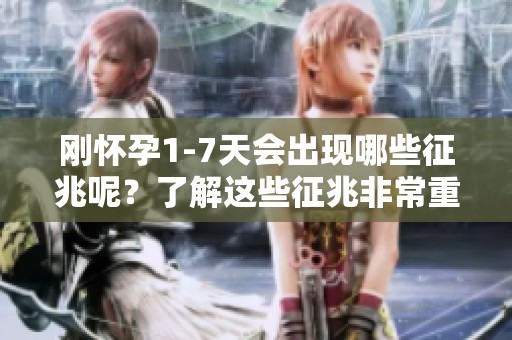 刚怀孕1-7天会出现哪些征兆呢？了解这些征兆非常重要哦！