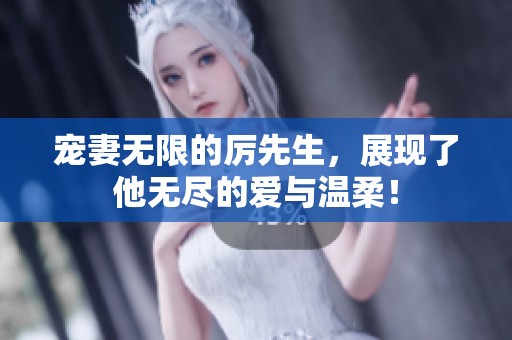 宠妻无限的厉先生，展现了他无尽的爱与温柔！