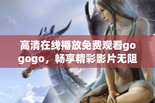 高清在线播放免费观看gogogo，畅享精彩影片无阻碍体验