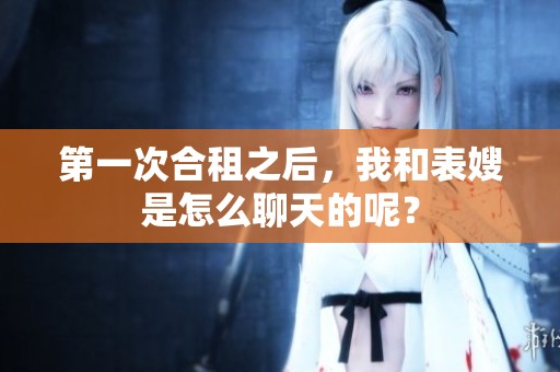 第一次合租之后，我和表嫂是怎么聊天的呢？