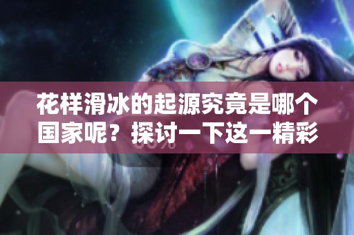 花样滑冰的起源究竟是哪个国家呢？探讨一下这一精彩运动的发源地。