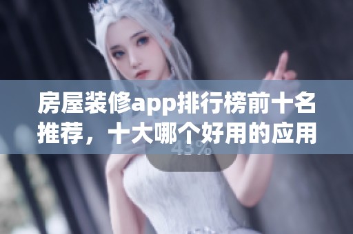房屋装修app排行榜前十名推荐，十大哪个好用的应用一一揭秘