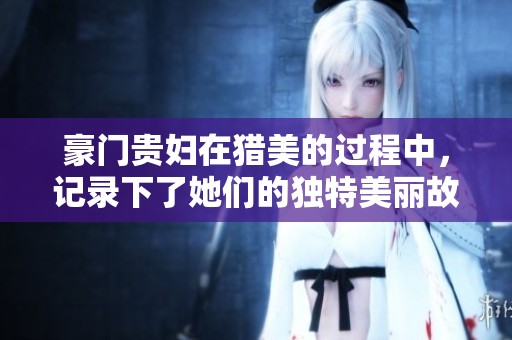豪门贵妇在猎美的过程中，记录下了她们的独特美丽故事