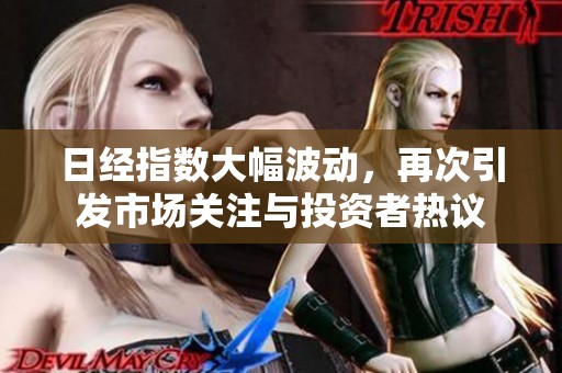 日经指数大幅波动，再次引发市场关注与投资者热议