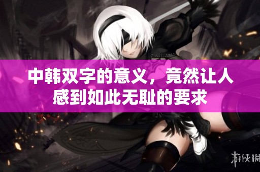 中韩双字的意义，竟然让人感到如此无耻的要求