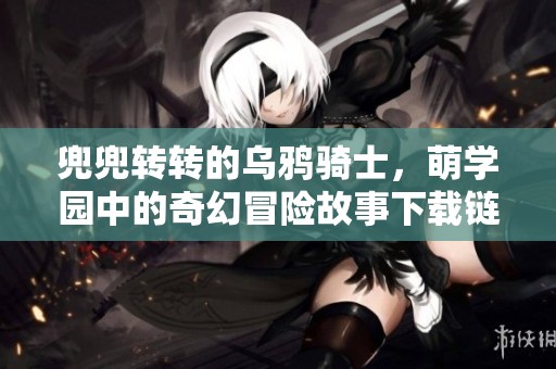 兜兜转转的乌鸦骑士，萌学园中的奇幻冒险故事下载链接分享