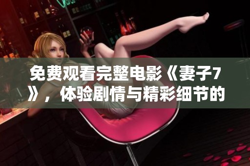 免费观看完整电影《妻子7》，体验剧情与精彩细节的完美结合