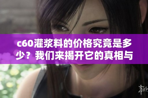 c60灌浆料的价格究竟是多少？我们来揭开它的真相与市场分析。