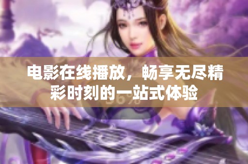 电影在线播放，畅享无尽精彩时刻的一站式体验
