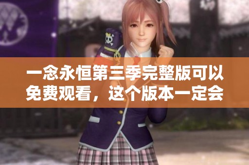 一念永恒第三季完整版可以免费观看，这个版本一定会让你满意。