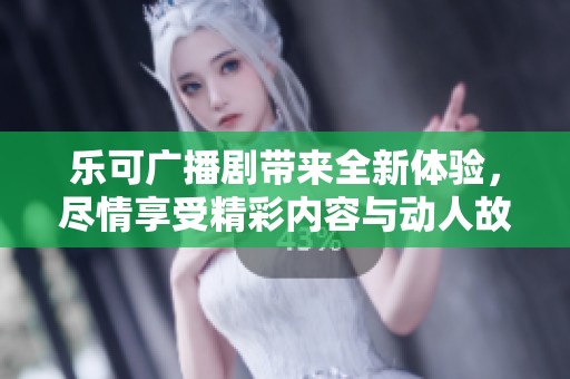 乐可广播剧带来全新体验，尽情享受精彩内容与动人故事