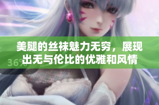 美腿的丝袜魅力无穷，展现出无与伦比的优雅和风情