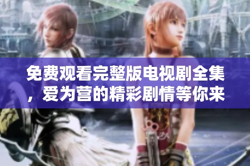 免费观看完整版电视剧全集，爱为营的精彩剧情等你来看