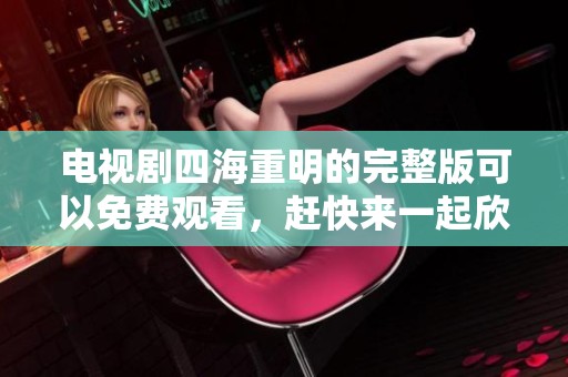 电视剧四海重明的完整版可以免费观看，赶快来一起欣赏吧