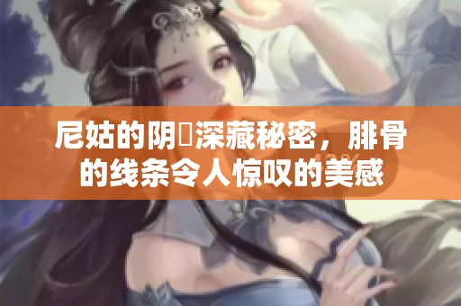 尼姑的阴脣深藏秘密，腓骨的线条令人惊叹的美感