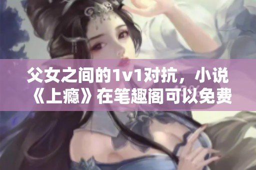 父女之间的1v1对抗，小说《上瘾》在笔趣阁可以免费阅读