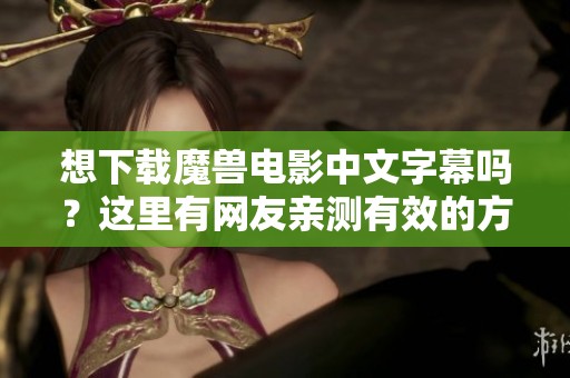 想下载魔兽电影中文字幕吗？这里有网友亲测有效的方法大公开！