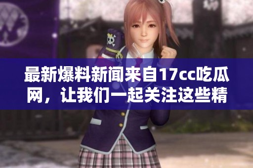 最新爆料新闻来自17cc吃瓜网，让我们一起关注这些精彩内容！