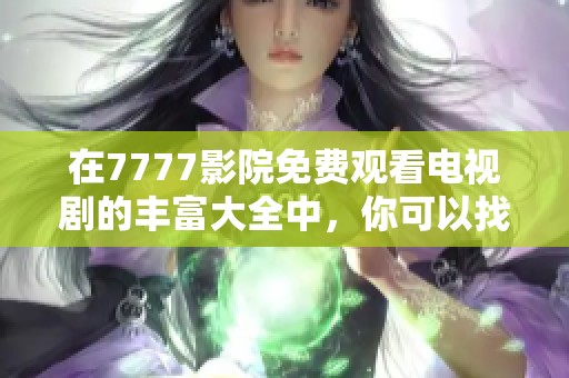 在7777影院免费观看电视剧的丰富大全中，你可以找到各类精彩剧集
