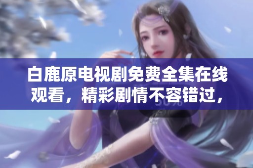 白鹿原电视剧免费全集在线观看，精彩剧情不容错过，快来观看吧