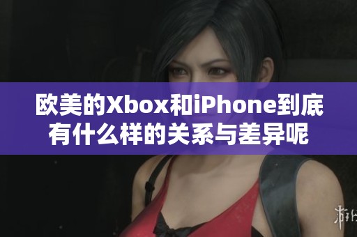 欧美的Xbox和iPhone到底有什么样的关系与差异呢